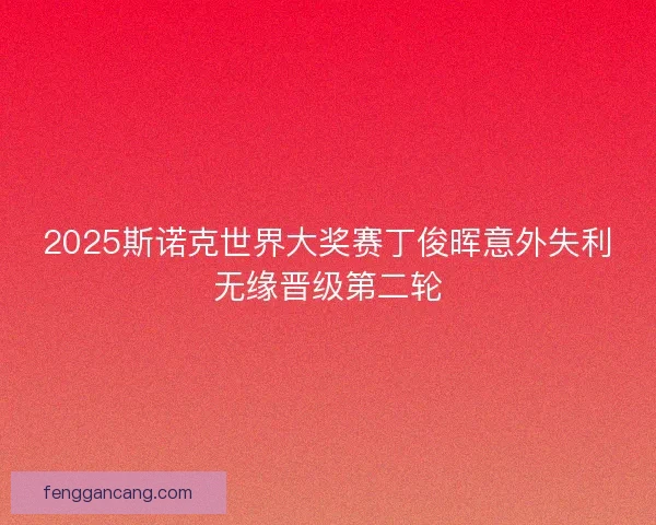 2025斯诺克世界大奖赛丁俊晖意外失利无缘晋级第二轮