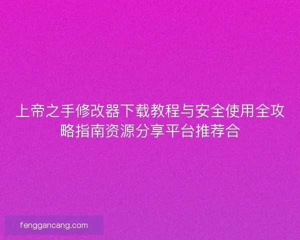 上帝之手修改器下载教程与安全使用全攻略指南资源分享平台推荐合
