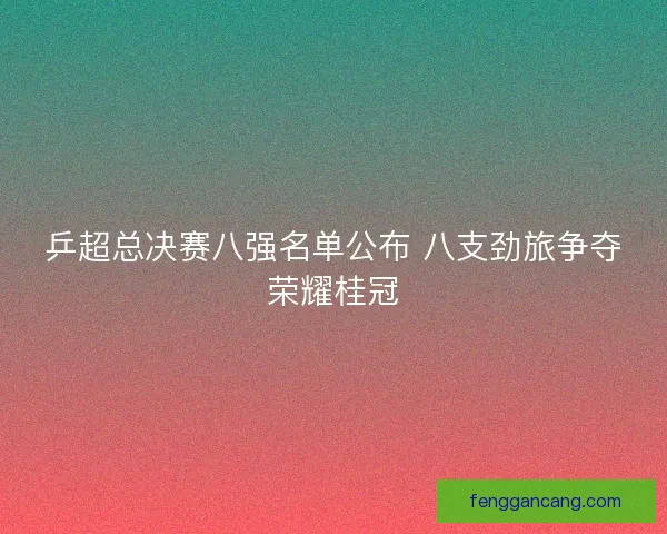 乒超总决赛八强名单公布 八支劲旅争夺荣耀桂冠