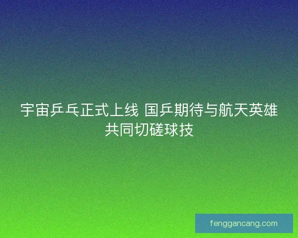宇宙乒乓正式上线 国乒期待与航天英雄共同切磋球技