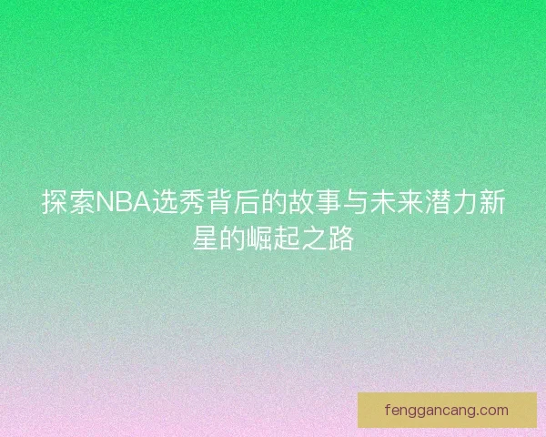 探索NBA选秀背后的故事与未来潜力新星的崛起之路 探索NBA选秀背后的故事与未来潜力新星的崛起之路