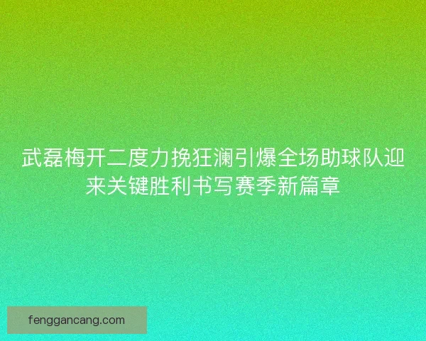 武磊梅开二度力挽狂澜引爆全场助球队迎来关键胜利书写赛季新篇章