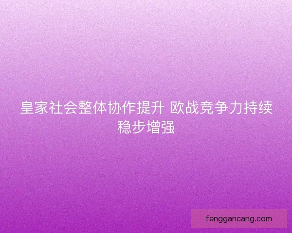 皇家社会整体协作提升 欧战竞争力持续稳步增强