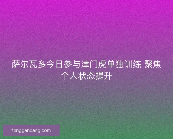 萨尔瓦多今日参与津门虎单独训练 聚焦个人状态提升 萨尔瓦多今日参与津门虎单独训练 聚焦个人状态提升