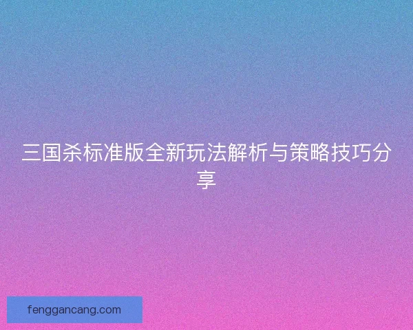 三国杀标准版全新玩法解析与策略技巧分享 三国杀标准版全新玩法解析与策略技巧分享