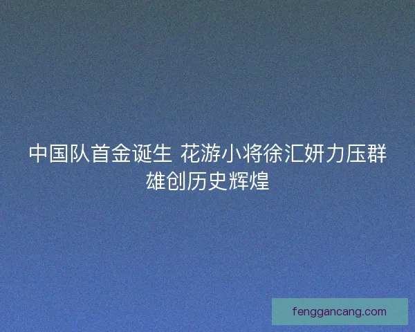 中国队首金诞生 花游小将徐汇妍力压群雄创历史辉煌 中国队首金诞生 花游小将徐汇妍力压群雄创历史辉煌