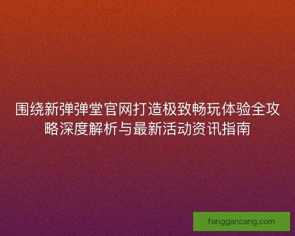 围绕新弹弹堂官网打造极致畅玩体验全攻略深度解析与最新活动资讯指南