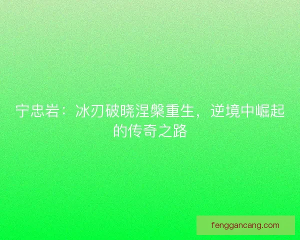 宁忠岩：冰刃破晓涅槃重生，逆境中崛起的传奇之路