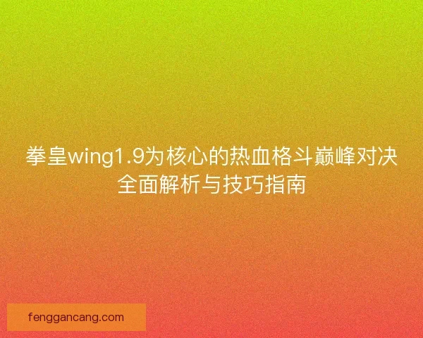 拳皇wing1.9为核心的热血格斗巅峰对决全面解析与技巧指南