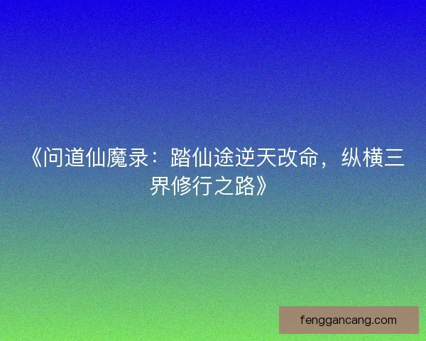 《问道仙魔录：踏仙途逆天改命，纵横三界修行之路》