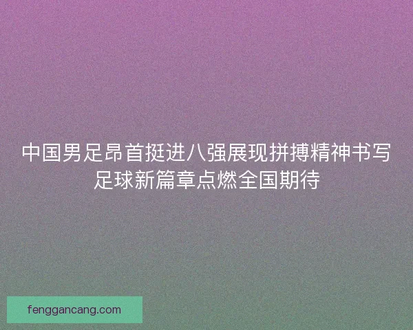 中国男足昂首挺进八强展现拼搏精神书写足球新篇章点燃全国期待