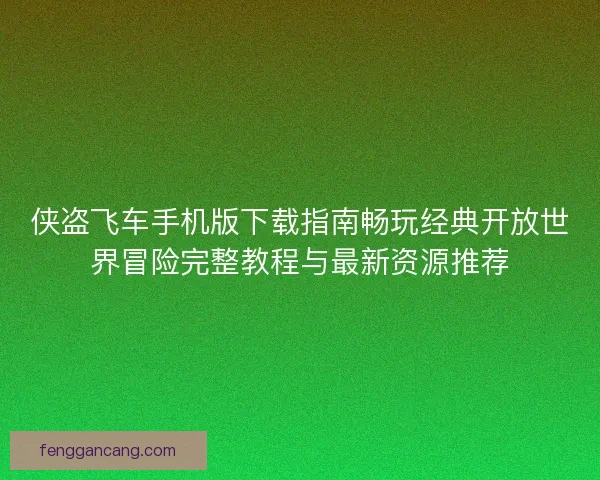 侠盗飞车手机版下载指南畅玩经典开放世界冒险完整教程与最新资源推荐 侠盗飞车手机版下载指南畅玩经典开放世界冒险完整教程与最新资源推荐