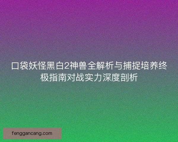 口袋妖怪黑白2神兽全解析与捕捉培养终极指南对战实力深度剖析