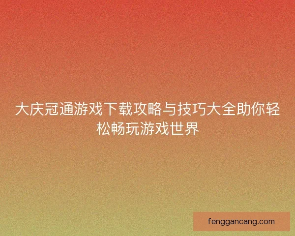 大庆冠通游戏下载攻略与技巧大全助你轻松畅玩游戏世界