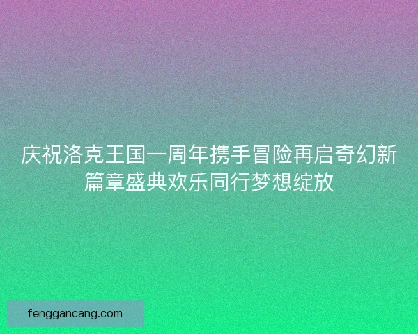 庆祝洛克王国一周年携手冒险再启奇幻新篇章盛典欢乐同行梦想绽放