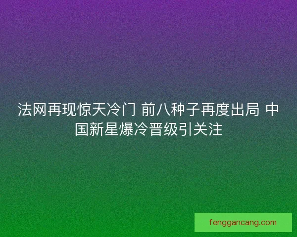 法网再现惊天冷门 前八种子再度出局 中国新星爆冷晋级引关注