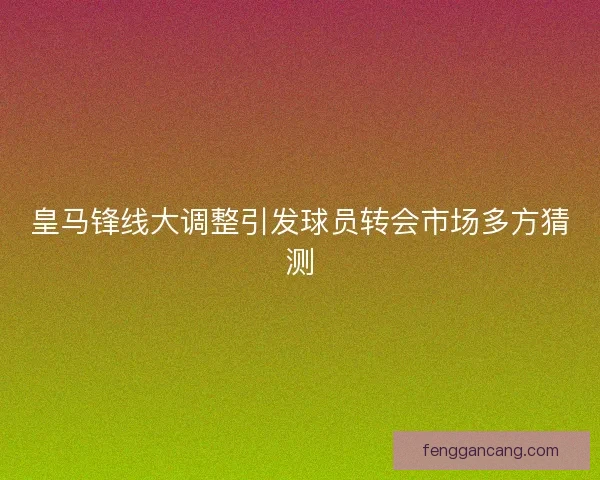 皇马锋线大调整引发球员转会市场多方猜测