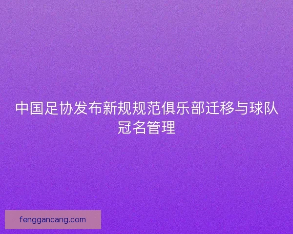 中国足协发布新规规范俱乐部迁移与球队冠名管理