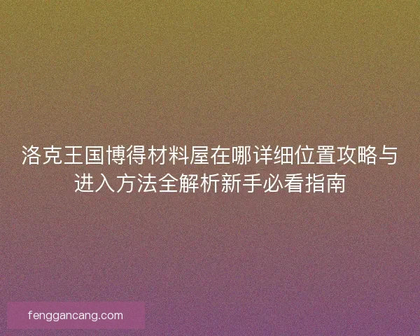 洛克王国博得材料屋在哪详细位置攻略与进入方法全解析新手必看指南