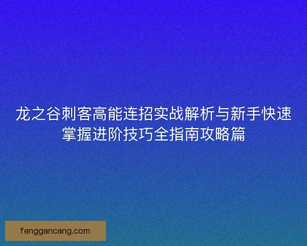 龙之谷刺客高能连招实战解析与新手快速掌握进阶技巧全指南攻略篇 龙之谷刺客高能连招实战解析与新手快速掌握进阶技巧全指南攻略篇