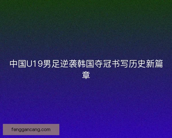 中国U19男足逆袭韩国夺冠书写历史新篇章 中国U19男足逆袭韩国夺冠书写历史新篇章