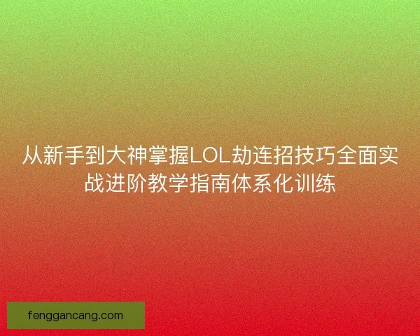 从新手到大神掌握LOL劫连招技巧全面实战进阶教学指南体系化训练