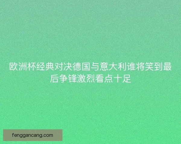 欧洲杯经典对决德国与意大利谁将笑到最后争锋激烈看点十足
