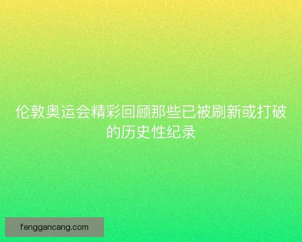 伦敦奥运会精彩回顾那些已被刷新或打破的历史性纪录
