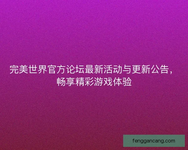 完美世界官方论坛最新活动与更新公告，畅享精彩游戏体验