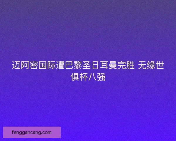 迈阿密国际遭巴黎圣日耳曼完胜 无缘世俱杯八强