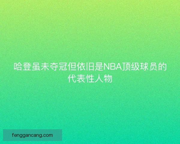 哈登虽未夺冠但依旧是NBA顶级球员的代表性人物