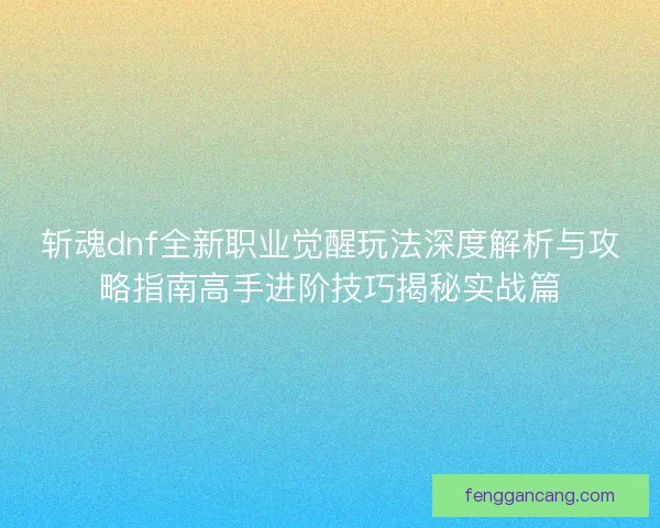 斩魂dnf全新职业觉醒玩法深度解析与攻略指南高手进阶技巧揭秘实战篇