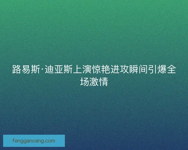 路易斯·迪亚斯上演惊艳进攻瞬间引爆全场激情