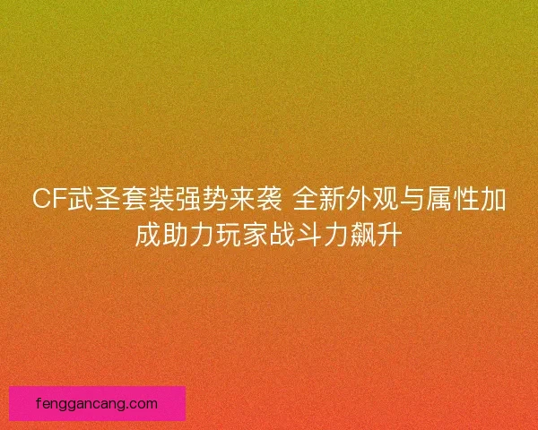 CF武圣套装强势来袭 全新外观与属性加成助力玩家战斗力飙升 CF武圣套装强势来袭 全新外观与属性加成助力玩家战斗力飙升