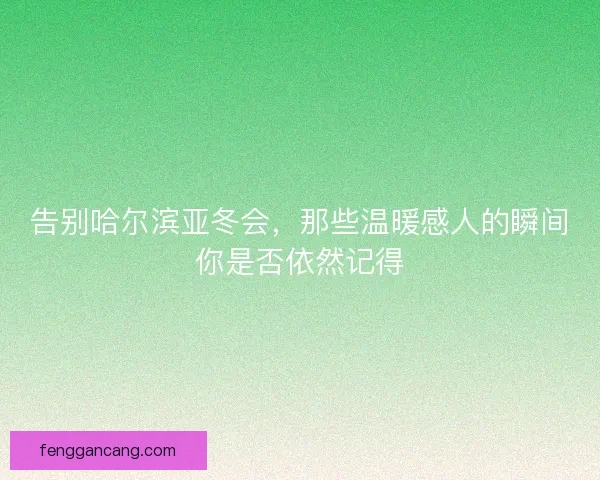 告别哈尔滨亚冬会，那些温暖感人的瞬间你是否依然记得