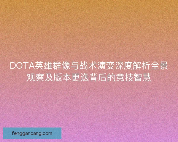 DOTA英雄群像与战术演变深度解析全景观察及版本更迭背后的竞技智慧