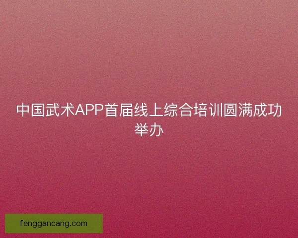 中国武术APP首届线上综合培训圆满成功举办 中国武术APP首届线上综合培训圆满成功举办