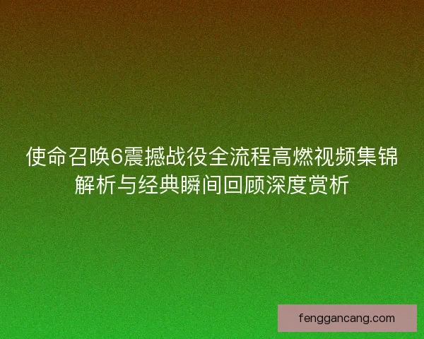 使命召唤6震撼战役全流程高燃视频集锦解析与经典瞬间回顾深度赏析 使命召唤6震撼战役全流程高燃视频集锦解析与经典瞬间回顾深度赏析