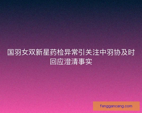 国羽女双新星药检异常引关注中羽协及时回应澄清事实 国羽女双新星药检异常引关注中羽协及时回应澄清事实